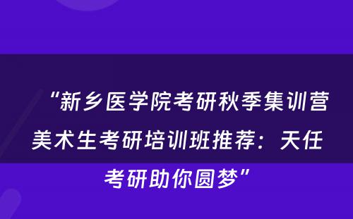 “新乡医学院考研秋季集训营美术生考研培训班推荐：天任考研助你圆梦”
