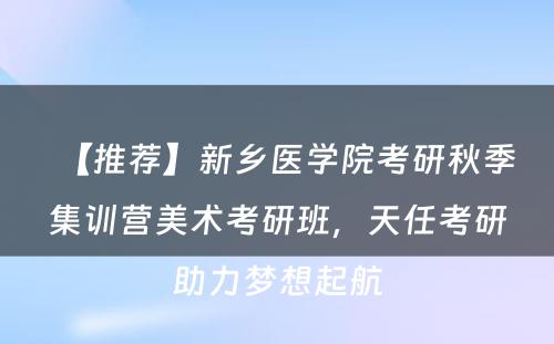 【推荐】新乡医学院考研秋季集训营美术考研班，天任考研助力梦想起航
