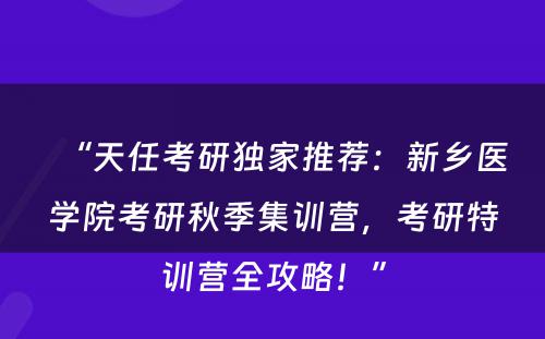 “天任考研独家推荐：新乡医学院考研秋季集训营，考研特训营全攻略！”