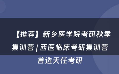 【推荐】新乡医学院考研秋季集训营 | 西医临床考研集训营首选天任考研