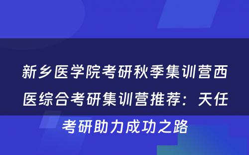 新乡医学院考研秋季集训营西医综合考研集训营推荐：天任考研助力成功之路