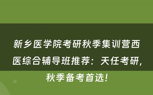 新乡医学院考研秋季集训营西医综合辅导班推荐：天任考研，秋季备考首选！