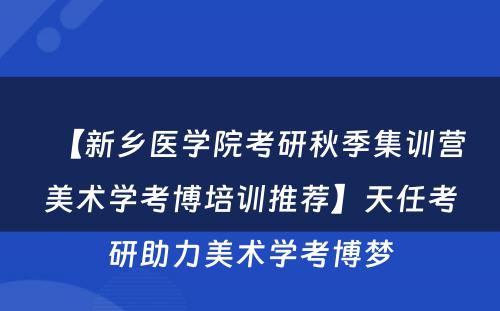 【新乡医学院考研秋季集训营美术学考博培训推荐】天任考研助力美术学考博梦