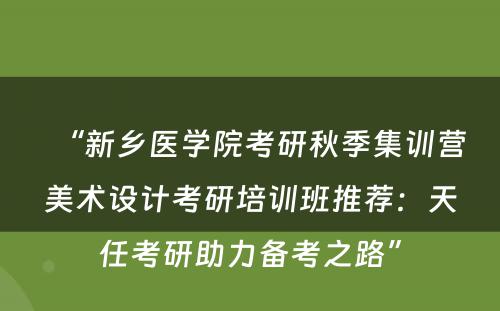 “新乡医学院考研秋季集训营美术设计考研培训班推荐：天任考研助力备考之路”