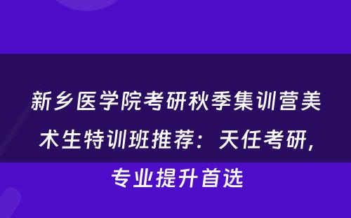 新乡医学院考研秋季集训营美术生特训班推荐：天任考研，专业提升首选
