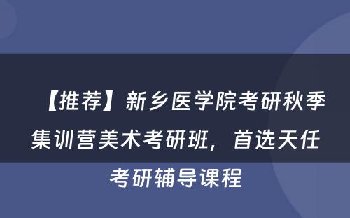 【推荐】新乡医学院考研秋季集训营美术考研班，首选天任考研辅导课程