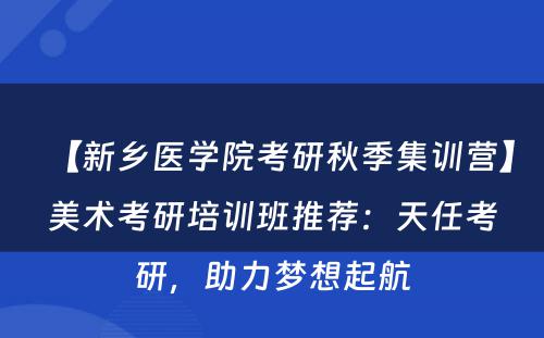 【新乡医学院考研秋季集训营】美术考研培训班推荐：天任考研，助力梦想起航