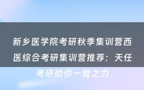 新乡医学院考研秋季集训营西医综合考研集训营推荐：天任考研助你一臂之力