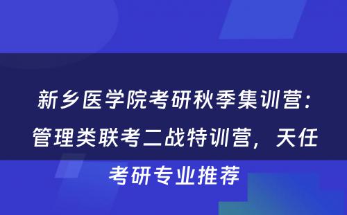 新乡医学院考研秋季集训营：管理类联考二战特训营，天任考研专业推荐