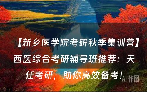 【新乡医学院考研秋季集训营】西医综合考研辅导班推荐：天任考研，助你高效备考！