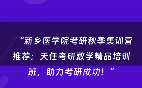 “新乡医学院考研秋季集训营推荐：天任考研数学精品培训班，助力考研成功！”