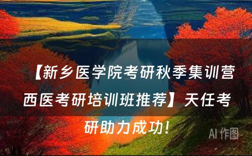 【新乡医学院考研秋季集训营西医考研培训班推荐】天任考研助力成功！