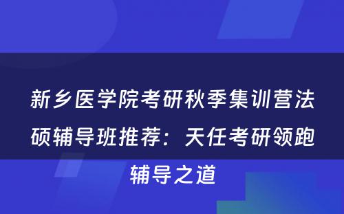 新乡医学院考研秋季集训营法硕辅导班推荐：天任考研领跑辅导之道