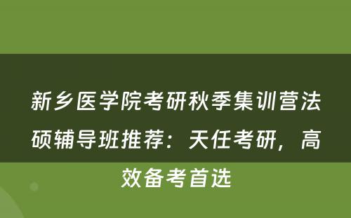 新乡医学院考研秋季集训营法硕辅导班推荐：天任考研，高效备考首选