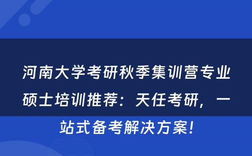 河南大学考研秋季集训营专业硕士培训推荐：天任考研，一站式备考解决方案！
