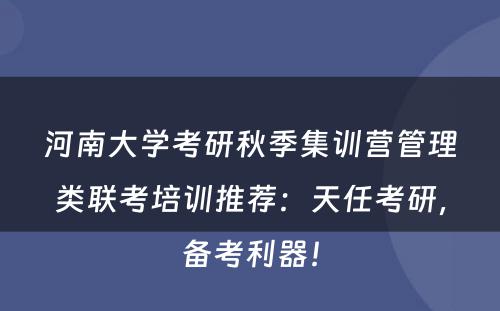 河南大学考研秋季集训营管理类联考培训推荐：天任考研，备考利器！