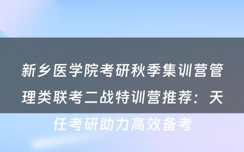 新乡医学院考研秋季集训营管理类联考二战特训营推荐：天任考研助力高效备考