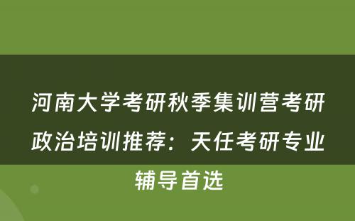 河南大学考研秋季集训营考研政治培训推荐：天任考研专业辅导首选