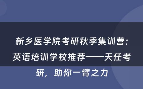新乡医学院考研秋季集训营：英语培训学校推荐——天任考研，助你一臂之力