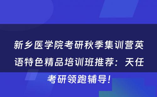 新乡医学院考研秋季集训营英语特色精品培训班推荐：天任考研领跑辅导！