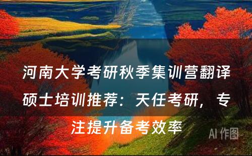 河南大学考研秋季集训营翻译硕士培训推荐：天任考研，专注提升备考效率