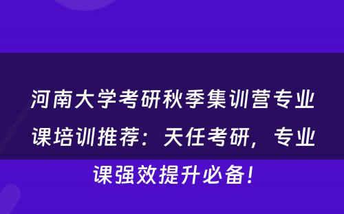 河南大学考研秋季集训营专业课培训推荐：天任考研，专业课强效提升必备！