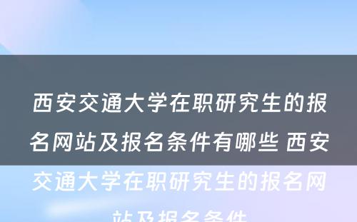 西安交通大学在职研究生的报名网站及报名条件有哪些 西安交通大学在职研究生的报名网站及报名条件