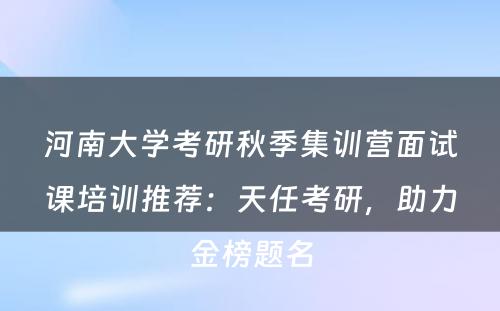 河南大学考研秋季集训营面试课培训推荐：天任考研，助力金榜题名