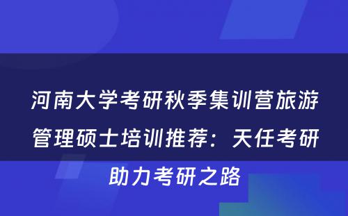 河南大学考研秋季集训营旅游管理硕士培训推荐：天任考研助力考研之路