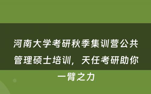 河南大学考研秋季集训营公共管理硕士培训，天任考研助你一臂之力