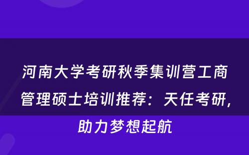 河南大学考研秋季集训营工商管理硕士培训推荐：天任考研，助力梦想起航