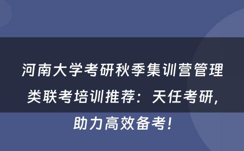 河南大学考研秋季集训营管理类联考培训推荐：天任考研，助力高效备考！