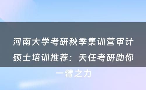 河南大学考研秋季集训营审计硕士培训推荐：天任考研助你一臂之力