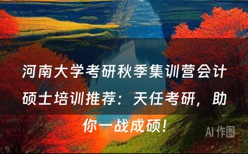 河南大学考研秋季集训营会计硕士培训推荐：天任考研，助你一战成硕！