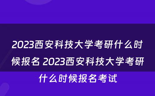 2023西安科技大学考研什么时候报名 2023西安科技大学考研什么时候报名考试