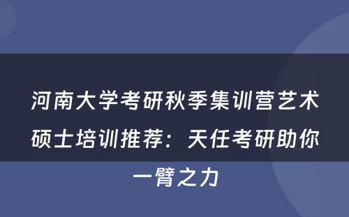 河南大学考研秋季集训营艺术硕士培训推荐：天任考研助你一臂之力