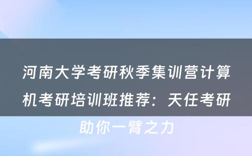 河南大学考研秋季集训营计算机考研培训班推荐：天任考研助你一臂之力