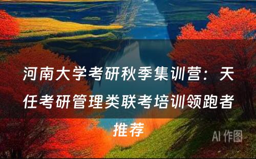 河南大学考研秋季集训营：天任考研管理类联考培训领跑者推荐