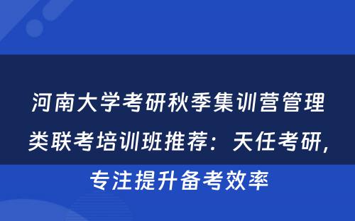 河南大学考研秋季集训营管理类联考培训班推荐：天任考研，专注提升备考效率
