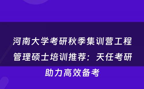 河南大学考研秋季集训营工程管理硕士培训推荐：天任考研助力高效备考