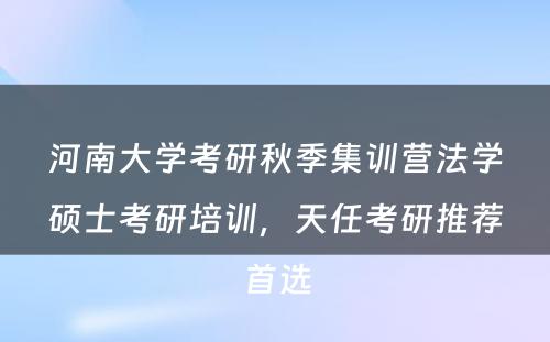 河南大学考研秋季集训营法学硕士考研培训，天任考研推荐首选
