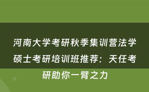 河南大学考研秋季集训营法学硕士考研培训班推荐：天任考研助你一臂之力