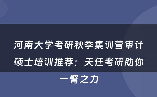 河南大学考研秋季集训营审计硕士培训推荐：天任考研助你一臂之力