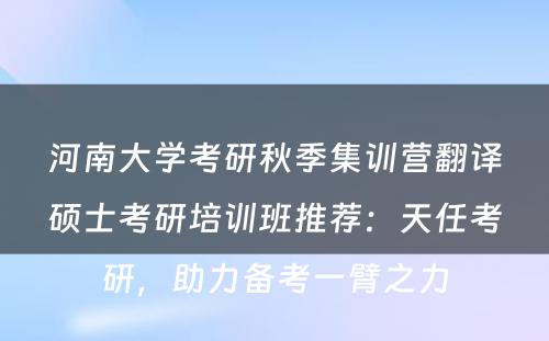 河南大学考研秋季集训营翻译硕士考研培训班推荐：天任考研，助力备考一臂之力