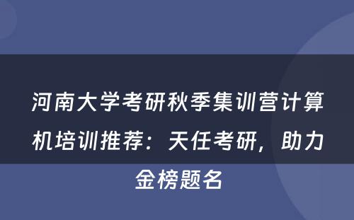 河南大学考研秋季集训营计算机培训推荐：天任考研，助力金榜题名