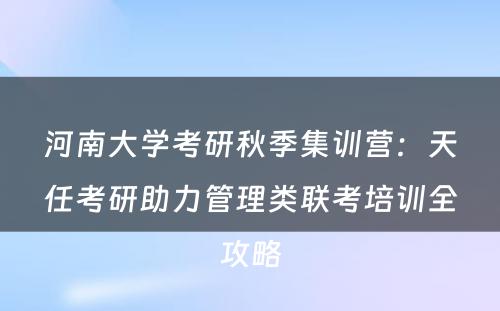 河南大学考研秋季集训营：天任考研助力管理类联考培训全攻略
