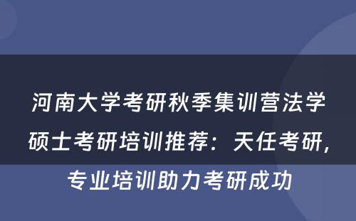 河南大学考研秋季集训营法学硕士考研培训推荐：天任考研，专业培训助力考研成功