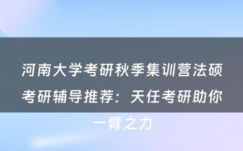 河南大学考研秋季集训营法硕考研辅导推荐：天任考研助你一臂之力