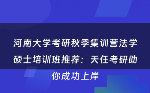 河南大学考研秋季集训营法学硕士培训班推荐：天任考研助你成功上岸