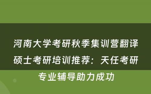 河南大学考研秋季集训营翻译硕士考研培训推荐：天任考研专业辅导助力成功